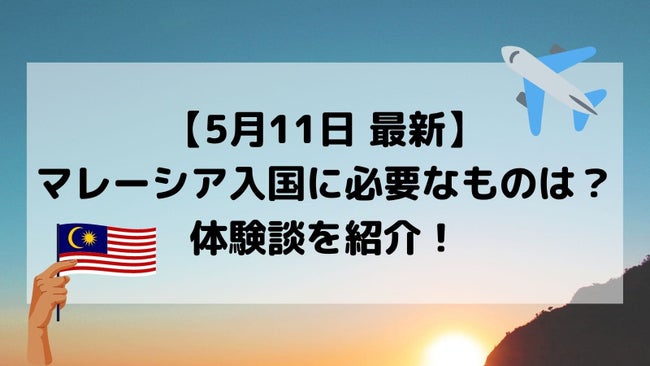 【5月11日最新】マレーシア入国に必要なものは？日本から来馬したばかりの体験談を報告します！